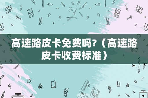 高速路皮卡免費嗎?（高速路皮卡收費標準）