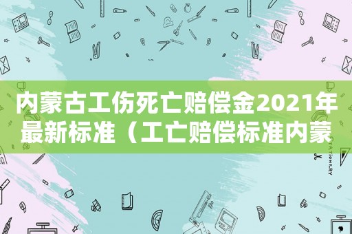 內蒙古工傷死亡賠償金2021年最新標準（工亡賠償標準內蒙古）