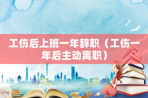 工傷后上班一年辭職（工傷一年后主動離職）