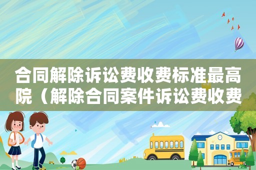 合同解除訴訟費收費標準最高院（解除合同案件訴訟費收費標準）