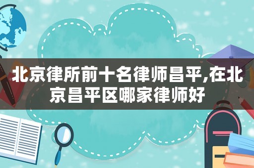 北京律所前十名律師昌平,在北京昌平區哪家律師好
