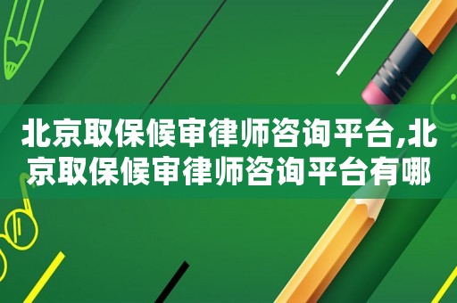 北京取保候?qū)徛蓭熥稍兤脚_,北京取保候?qū)徛蓭熥稍兤脚_有哪些