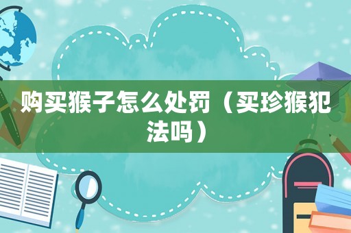 購買猴子怎么處罰（買珍猴犯法嗎）