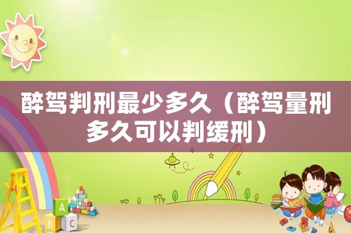 醉駕判刑最少多久（醉駕量刑多久可以判緩刑）