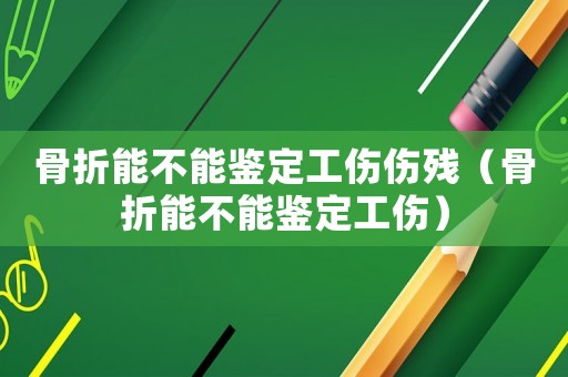 骨折能不能鑒定工傷傷殘（骨折能不能鑒定工傷）