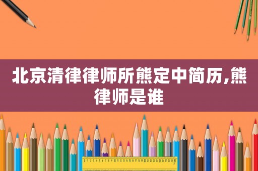 北京清律律師所熊定中簡歷,熊律師是誰
