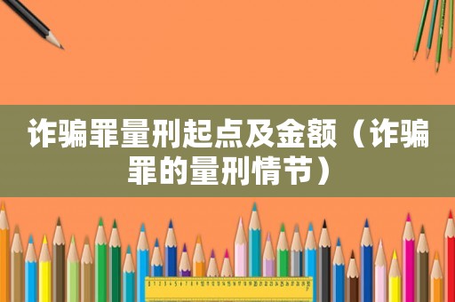詐騙罪量刑起點(diǎn)及金額（詐騙罪的量刑情節(jié)）