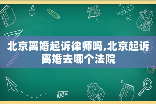 北京離婚起訴律師嗎,北京起訴離婚去哪個(gè)法院