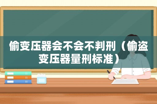 偷變壓器會不會不判刑（偷盜變壓器量刑標準）