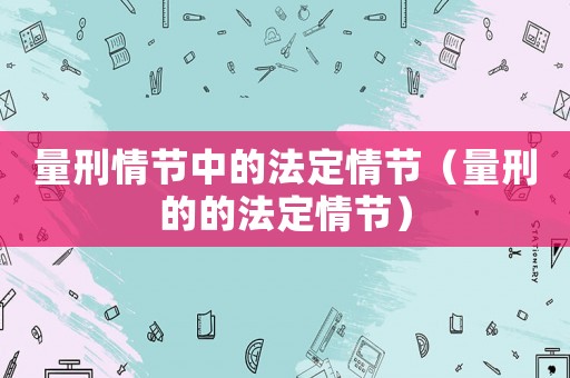 量刑情節(jié)中的法定情節(jié)（量刑的的法定情節(jié)）