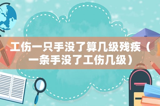 工傷一只手沒了算幾級殘疾（一條手沒了工傷幾級）