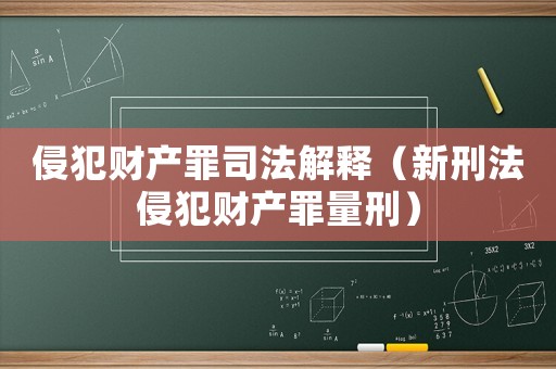 侵犯財產罪司法解釋（新刑法侵犯財產罪量刑）