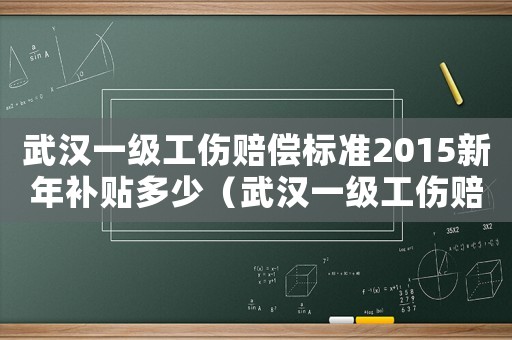 武漢一級(jí)工傷賠償標(biāo)準(zhǔn)2015新年補(bǔ)貼多少（武漢一級(jí)工傷賠償標(biāo)準(zhǔn)2015新年）
