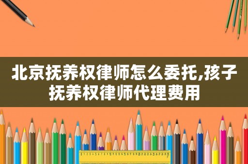 北京撫養(yǎng)權(quán)律師怎么委托,孩子撫養(yǎng)權(quán)律師代理費(fèi)用