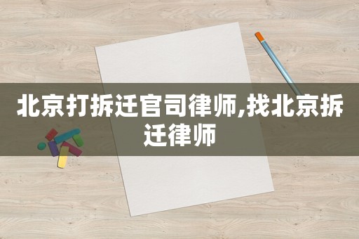 北京打拆遷官司律師,找北京拆遷律師