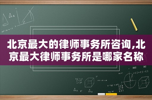 北京最大的律師事務所咨詢,北京最大律師事務所是哪家名稱