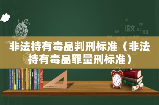 非法持有毒品判刑標(biāo)準(zhǔn)（非法持有毒品罪量刑標(biāo)準(zhǔn)）