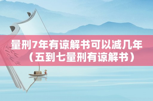 量刑7年有諒解書可以減幾年（五到七量刑有諒解書）