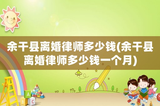 余干縣離婚律師多少錢(余干縣離婚律師多少錢一個月)