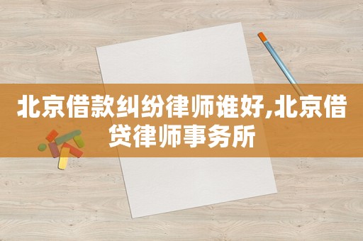 北京借款糾紛律師誰好,北京借貸律師事務所