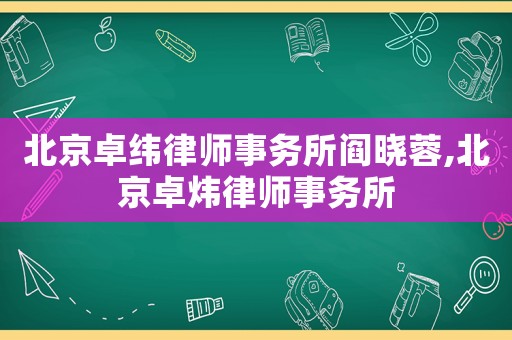北京卓緯律師事務(wù)所閻曉蓉,北京卓煒律師事務(wù)所