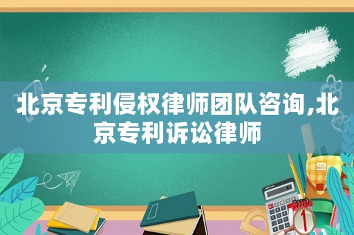 北京專利侵權律師團隊咨詢,北京專利訴訟律師