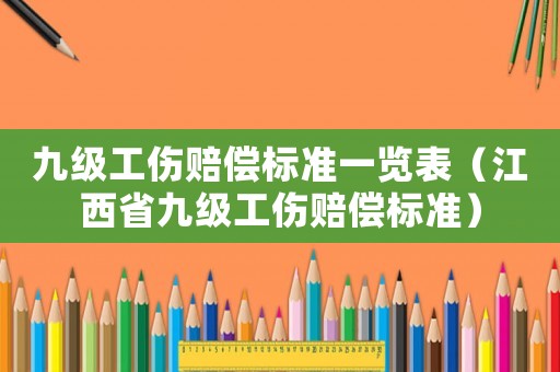 九級(jí)工傷賠償標(biāo)準(zhǔn)一覽表（江西省九級(jí)工傷賠償標(biāo)準(zhǔn)）