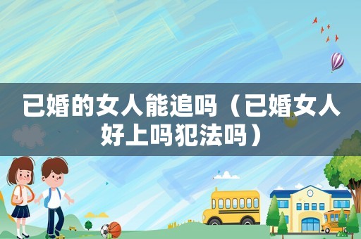已婚的女人能追嗎（已婚女人好上嗎犯法嗎）