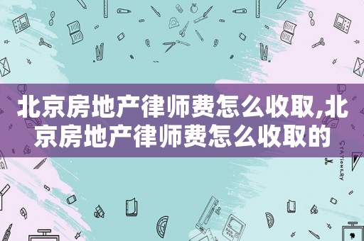 北京房地產律師費怎么收取,北京房地產律師費怎么收取的