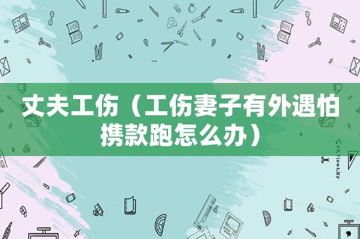 丈夫工傷（工傷妻子有外遇怕攜款跑怎么辦）