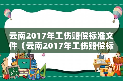 云南2017年工傷賠償標(biāo)準(zhǔn)文件（云南2017年工傷賠償標(biāo)準(zhǔn)）
