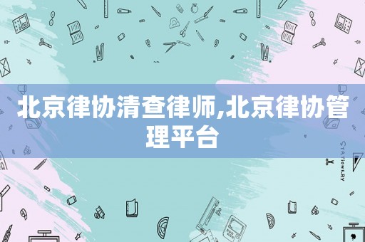 北京律協(xié)清查律師,北京律協(xié)管理平臺(tái)