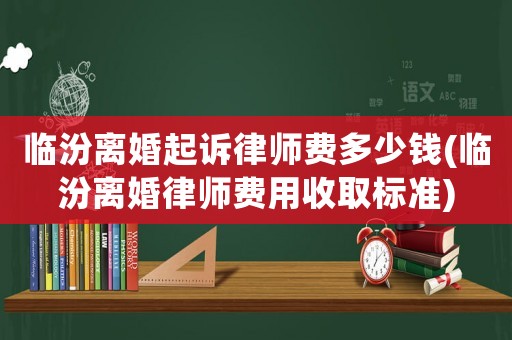 臨汾離婚起訴律師費(fèi)多少錢(qián)(臨汾離婚律師費(fèi)用收取標(biāo)準(zhǔn))