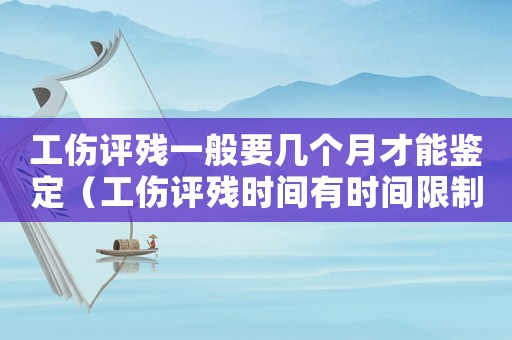 工傷評殘一般要幾個月才能鑒定（工傷評殘時間有時間限制嗎）