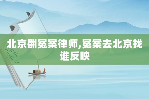 北京翻冤案律師,冤案去北京找誰反映