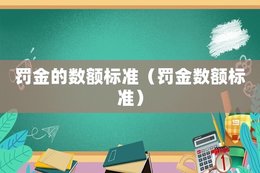 罰金的數(shù)額標準（罰金數(shù)額標準）