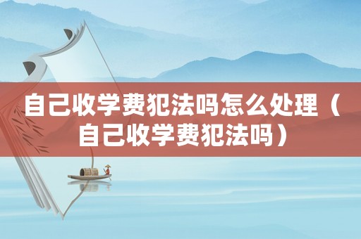 自己收學費犯法嗎怎么處理（自己收學費犯法嗎）