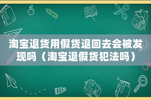 淘寶退貨用假貨退回去會(huì)被發(fā)現(xiàn)嗎（淘寶退假貨犯法嗎）