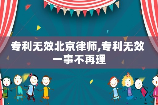 專利無效北京律師,專利無效 一事不再理