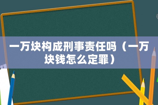 一萬塊構成刑事責任嗎（一萬塊錢怎么定罪）