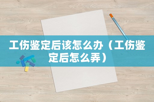 工傷鑒定后該怎么辦（工傷鑒定后怎么弄）