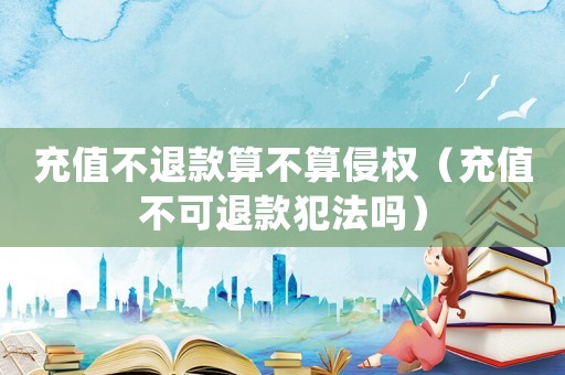 充值不退款算不算侵權（充值不可退款犯法嗎）