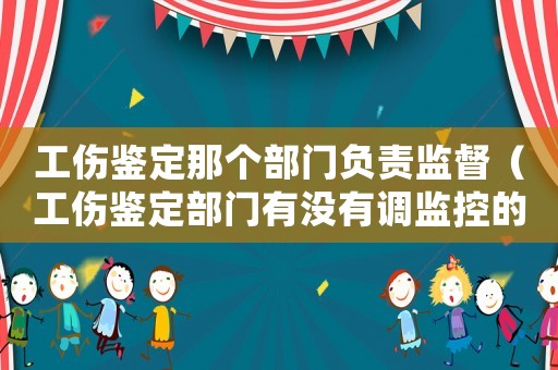 工傷鑒定那個(gè)部門(mén)負(fù)責(zé)監(jiān)督（工傷鑒定部門(mén)有沒(méi)有調(diào)監(jiān)控的權(quán)力）