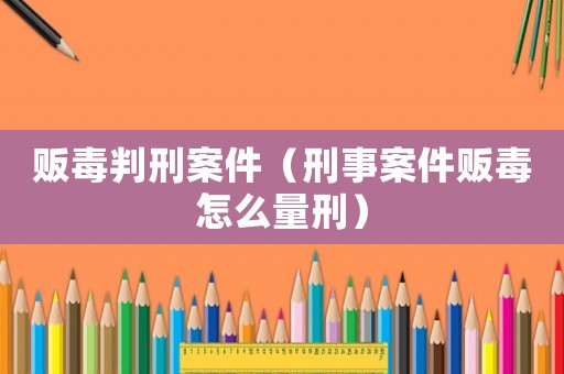 販毒判刑案件（刑事案件販毒怎么量刑）