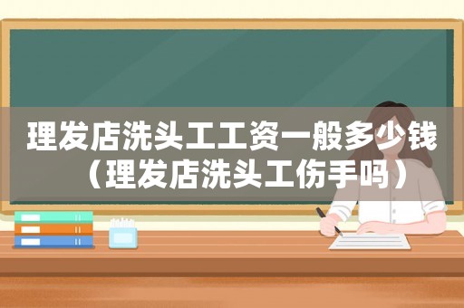 理發(fā)店洗頭工工資一般多少錢（理發(fā)店洗頭工傷手嗎）