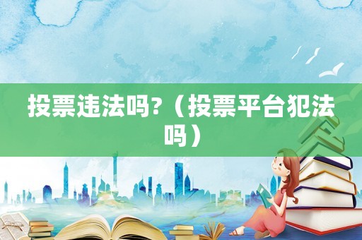 投票違法嗎?（投票平臺犯法嗎）