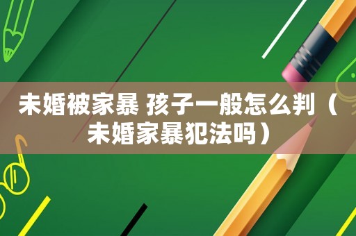 未婚被家暴 孩子一般怎么判（未婚家暴犯法嗎）