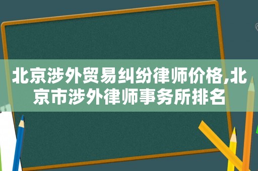 北京涉外貿(mào)易糾紛律師價(jià)格,北京市涉外律師事務(wù)所排名