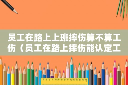 員工在路上上班摔傷算不算工傷（員工在路上摔傷能認定工傷嗎）