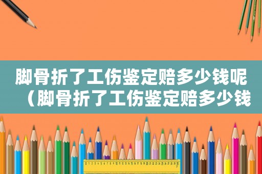 腳骨折了工傷鑒定賠多少錢呢（腳骨折了工傷鑒定賠多少錢）